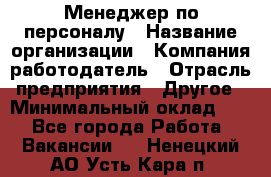 Менеджер по персоналу › Название организации ­ Компания-работодатель › Отрасль предприятия ­ Другое › Минимальный оклад ­ 1 - Все города Работа » Вакансии   . Ненецкий АО,Усть-Кара п.